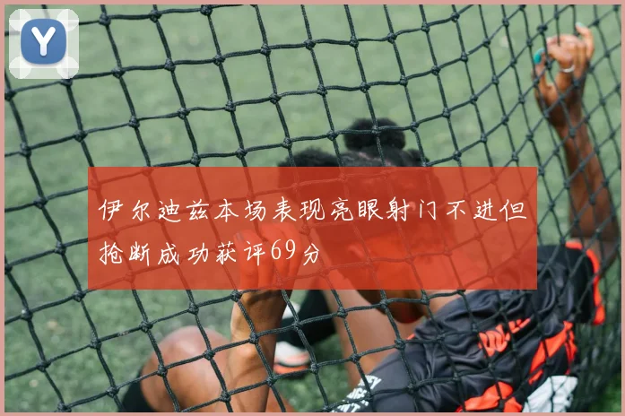 伊尔迪兹本场表现亮眼射门不进但抢断成功获评69分