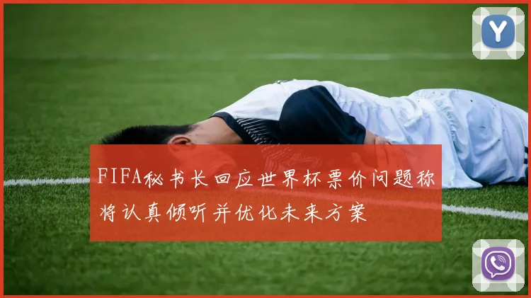 FIFA秘书长回应世界杯票价问题称将认真倾听并优化未来方案