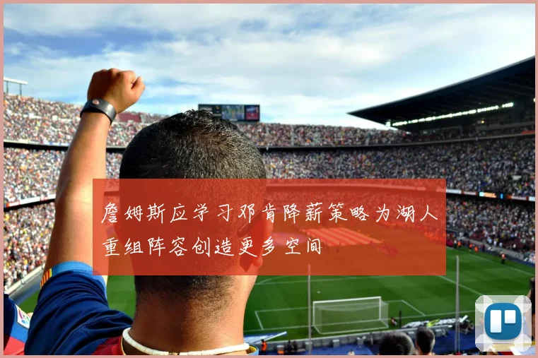 詹姆斯应学习邓肯降薪策略为湖人重组阵容创造更多空间