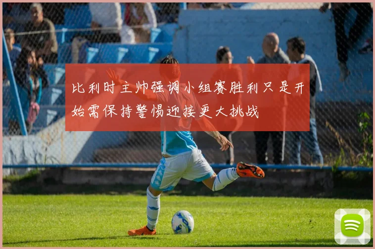 比利时主帅强调小组赛胜利只是开始需保持警惕迎接更大挑战