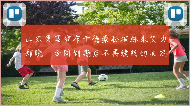 山东男篮宣布于德豪孙桐林米艾力郑晓垚合同到期后不再续约的决定