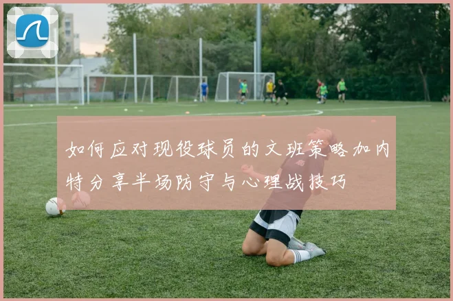 如何应对现役球员的文班策略加内特分享半场防守与心理战技巧