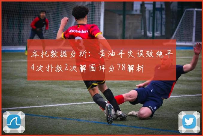 本托数据分析：黄油手失误致绝平4次扑救2次解围评分78解析