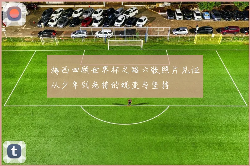 梅西回顾世界杯之路六张照片见证从少年到老将的蜕变与坚持