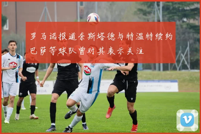 罗马诺报道奈斯塔德与特温特续约巴萨等球队曾对其表示关注