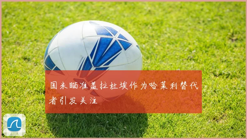 国米瞄准盖拉杜埃作为哈莱利替代者引发关注